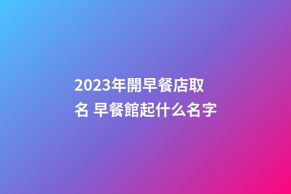 2023年開早餐店取名 早餐館起什么名字-第1張-店鋪起名-玄機派